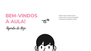 • Resumo sobre a história da arte;
• Resumo sobre a história da fotografia;
• Surgimento da fotografia no Brasil;
BEM-VINDOS
À AULA!
Agenda de Hoje
 