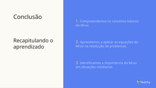 Conclusão
Recapitulando o
aprendizado
1. Compreendemos os conceitos básicos
do Mruv.
2. Aprendemos a aplicar as equações do
Mruv na resolução de problemas.
3. Identificamos a importância do Mruv
em situações cotidianas.
 