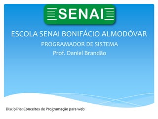 ESCOLA SENAI BONIFÁCIO ALMODÓVAR
                    PROGRAMADOR DE SISTEMA
                       Prof. Daniel Brandão




Disciplina: Conceitos de Programação para web
 