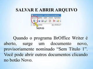 SALVAR E ABRIR ARQUIVO

NOVO

Quando o programa BrOffice Writer é
aberto, surge um documento novo,
provisoriamente nominado “Sem Título 1”.
Você pode abrir outros documentos clicando
no botão Novo.

 