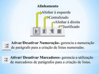 Alinhamento
Alinhar à esquerda
Centralizado
Alinhar à direita
Justificado

Ativar/Desativar Numeração- gerencia a numeração
de parágrafo para a criação de listas numeradas.
Ativar/ Desativar Marcadores- gerencia a utilização
de marcadores de parágrafos para a criação de listas.

 