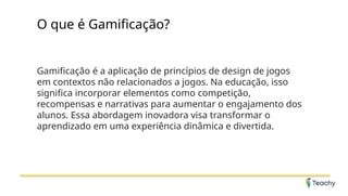 O que é Gamificação?
Gamificação é a aplicação de princípios de design de jogos
em contextos não relacionados a jogos. Na educação, isso
significa incorporar elementos como competição,
recompensas e narrativas para aumentar o engajamento dos
alunos. Essa abordagem inovadora visa transformar o
aprendizado em uma experiência dinâmica e divertida.
 