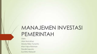 MANAJEMEN INVESTASI
PEMERINTAH
Oleh:
Alan Nurcahyo
Deady Rizky Yunanto
Irfan Fajrur Rohman
Pendik Saputro
Suchitra Hidayati
 