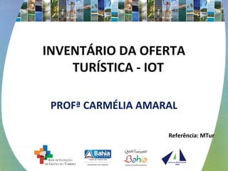 INVENTÁRIO DA OFERTA 
TURÍSTICA - IOT 
PROFª CARMÉLIA AMARAL 
Referência: MTur 
 