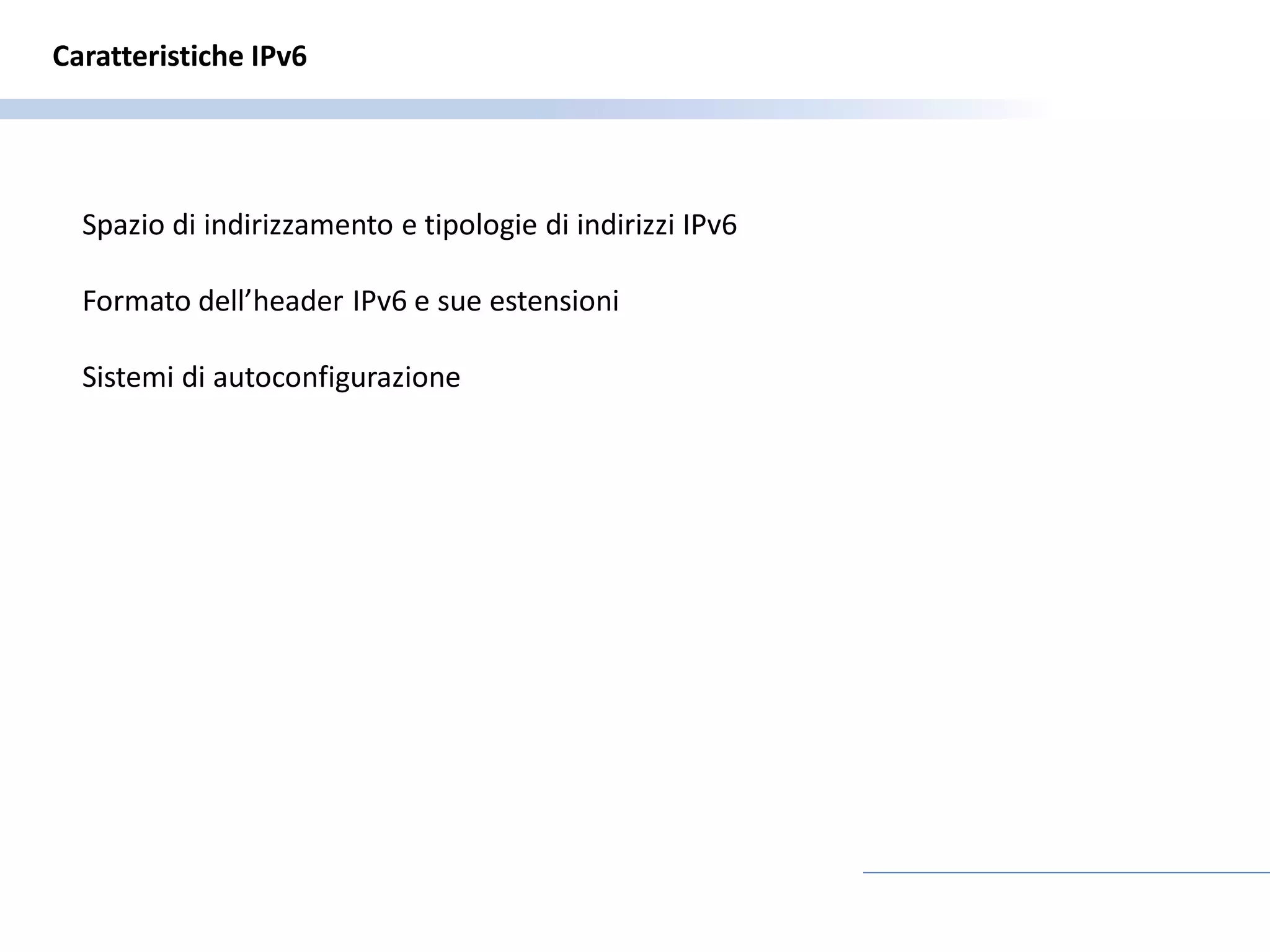 Caratteristiche IPv6




  Spazio di indirizzamento e tipologie di indirizzi IPv6

  Formato dell’header IPv6 e sue estensioni

  Sistemi di autoconfigurazione
 