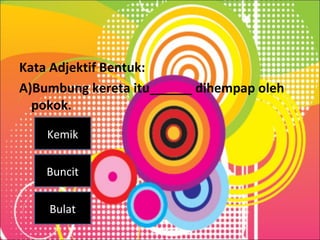 Kata Adjektif Bentuk:
A)Bumbung kereta itu______ dihempap oleh
pokok.
Kemik
Buncit
Bulat
 