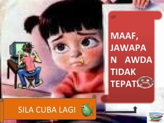MAAF,
JAWAPA
N AWDA
TIDAK
TEPAT.
SILA CUBA LAGI
 