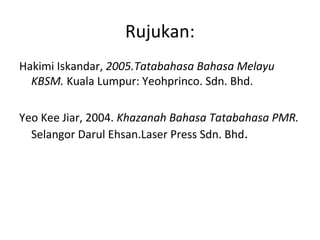 Rujukan:
Hakimi Iskandar, 2005.Tatabahasa Bahasa Melayu
KBSM. Kuala Lumpur: Yeohprinco. Sdn. Bhd.
Yeo Kee Jiar, 2004. Khazanah Bahasa Tatabahasa PMR.
Selangor Darul Ehsan.Laser Press Sdn. Bhd.
 
