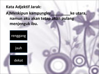 Kata Adjektif Jarak:
A)Meskipun kampungku_________ke utara,
namun aku akan tetap akan pulang
menjenguk ibu.
renggang
jauh
dekat
 