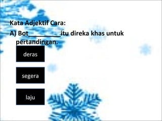 Kata Adjektif Cara:
A) Bot_________itu direka khas untuk
pertandingan.
deras
segera
laju
 