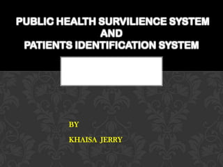 PUBLIC HEALTH SURVILIENCE SYSTEM
AND
PATIENTS IDENTIFICATION SYSTEM

BY
KHAISA JERRY

 