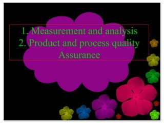 1. Measurement and analysis
2. Product and process quality
         Assurance
 