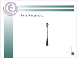 Evite ficar estático. 