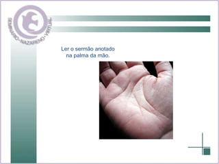 Ler o sermão anotado na palma da mão. 