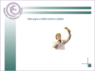 Não jogue a bíblia contra o púlpito. 