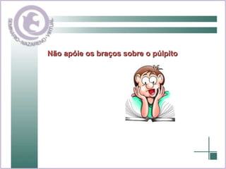 Não apóie os braços sobre o púlpito 
