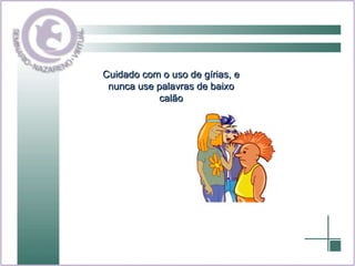 Cuidado com o uso de gírias, e nunca use palavras de baixo calão 