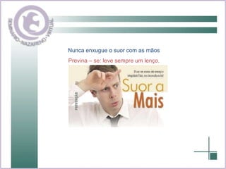 Nunca enxugue o suor com as mãos Previna – se: leve sempre um lenço. 