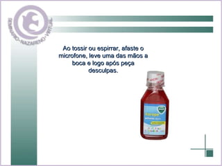 Ao tossir ou espirrar, afaste o microfone, leve uma das mãos a boca e logo após peça desculpas. 