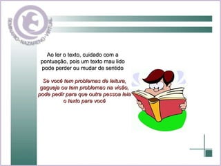 Ao ler o texto, cuidado com a pontuação, pois um texto mau lido pode perder ou mudar de sentido Se você tem problemas de leitura, gagueja ou tem problemas na visão, pode pedir para que outra pessoa leia o texto para você 