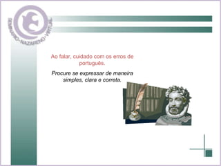 Ao falar, cuidado com os erros de português. Procure se expressar de maneira simples, clara e correta. 