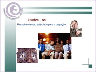 Lembre – se: Respeite o tempo estipulado para a pregação 