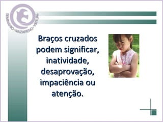 Braços cruzados podem significar, inatividade, desaprovação, impaciência ou atenção. 