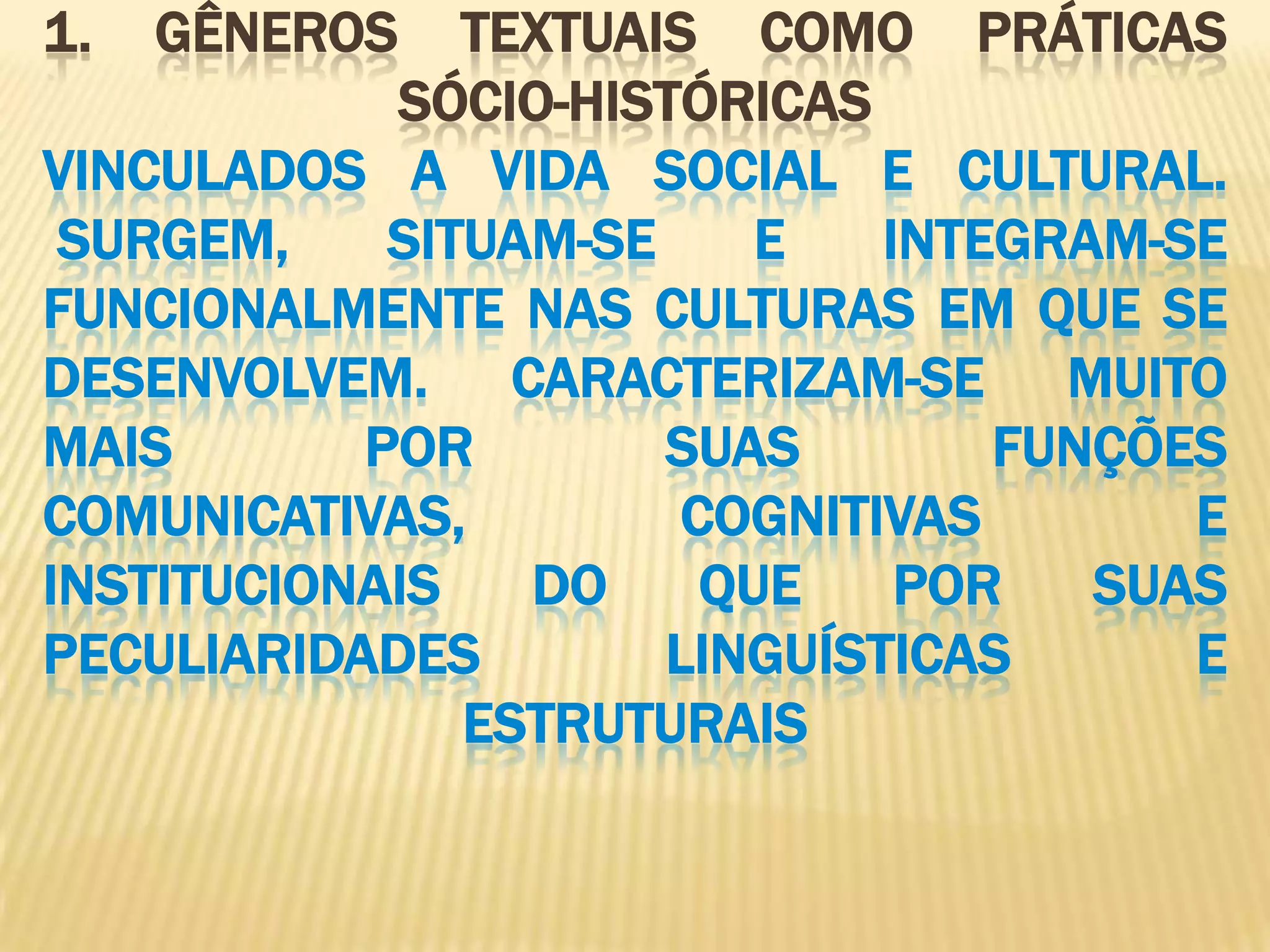 1. Gêneros textuais como práticas     sócio-históricasVinculados a vida social e cultural. surgem, situam-se e integram-se funcionalmente nas culturas em que se desenvolvem. Caracterizam-se muito mais por suas funções comunicativas, cognitivas e institucionais do que por suas peculiaridades linguísticas e estruturais