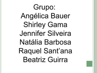 Grupo: 
Angélica Bauer 
Shirley Gama 
Jennifer Silveira 
Natália Barbosa 
Raquel Sant’ana 
Beatriz Guirra 

