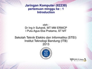 Jaringan Komputer (II2230)
pertemuan minggu ke : 1
Introduction
oleh :
Dr Ing Ir Suhardi, MT MM ERMCP
I Putu Agus Eka Pratama, ST MT
Sekolah Teknik Elektro dan Informatika (STEI)
Institut Teknologi Bandung (ITB)
2013
 
