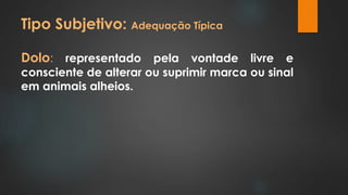 Tipo Subjetivo: Adequação Típica 
Dolo: representado pela vontade livre e 
consciente de alterar ou suprimir marca ou sinal 
em animais alheios. 
 
