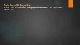 Referência Bibliográfica: 
BITENCOURT, Cezar Roberto. Código penal comentado - 7. ed. - São Paulo: 
Saraiva, 2012. 
