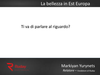 La bellezza in Est Europa
Markiyan Yurynets
Relatore – Fondatore di Ruday
Ti va di parlare al riguardo?
 