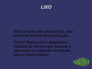 LIXO

Não há como não produzir lixo, mas
podemos diminuir essa produção.
Como? Reduzindo o desperdício,
reutilizando sempr...