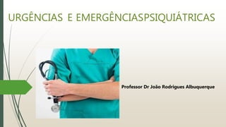 URGÊNCIAS E EMERGÊNCIASPSIQUIÁTRICAS
Professor Dr João Rodrigues Albuquerque
 