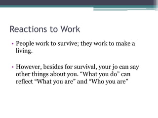 Reactions to Work
• People work to survive; they work to make a
living.

• However, besides for survival, your jo can say
other things about you. “What you do” can
reflect “What you are” and “Who you are”

 