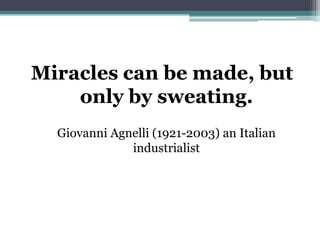 Miracles can be made, but
only by sweating.
Giovanni Agnelli (1921-2003) an Italian
industrialist

 