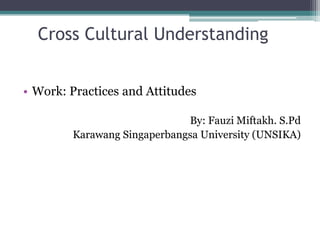 Cross Cultural Understanding
• Work: Practices and Attitudes
By: Fauzi Miftakh. S.Pd
Karawang Singaperbangsa University (UNSIKA)

 
