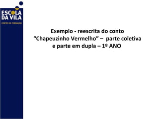 Exemplo - reescrita do conto “Chapeuzinho Vermelho”   –  parte coletiva e parte em dupla – 1º ANO  