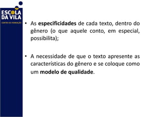 As  especificidades  de cada texto, dentro do gênero (o que aquele conto, em especial, possibilita); A necessidade de que o texto apresente as características do gênero e se coloque como um  modelo de qualidade .   
