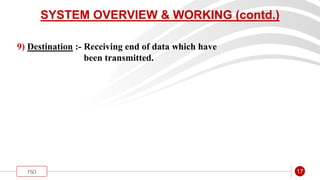“
FSO 17
SYSTEM OVERVIEW & WORKING (contd.)
9) Destination :- Receiving end of data which have
been transmitted.
 