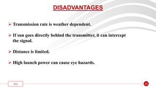 “
FSO 25
DISADVANTAGES
 Transmission rate is weather dependent.
 If sun goes directly behind the transmitter, it can intercept
the signal.
 Distance is limited.
 High launch power can cause eye hazards.
 