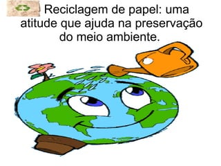Reciclagem de papel: uma  atitude que ajuda na preservação do meio ambiente.  
