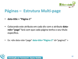 Páginas – Estrutura Multi-page
• data-title = “Página 1“

• Colocando este atributo em cada div com o atributo data-
  role="page" fará com que cada página tenha o seu título
  específico.

• Ex: <div data-role="page" data-title=“Página 2” id="pagina2" >




                                                                   12
 