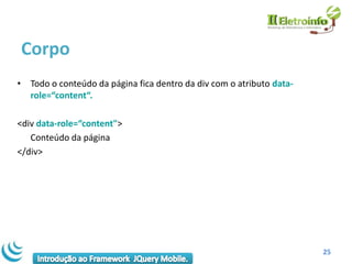 Corpo
• Todo o conteúdo da página fica dentro da div com o atributo data-
  role=“content“.

<div data-role=“content">
   Conteúdo da página
</div>




                                                                      25
 