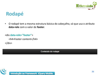 Rodapé
• O rodapé tem a mesma estrutura básica do cabeçalho, só que usa o atributo
  data-role com o valor de footer.

<div data-role="footer">
   <h4>Footer content</h4>
</div>




                                                                        26
 