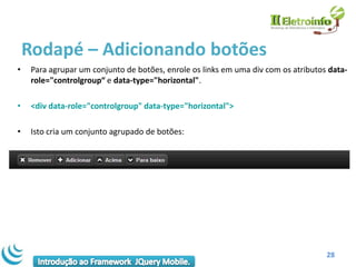 Rodapé – Adicionando botões
•    Para agrupar um conjunto de botões, enrole os links em uma div com os atributos data-
     role="controlgroup“ e data-type="horizontal".

•    <div data-role="controlgroup" data-type="horizontal">

•    Isto cria um conjunto agrupado de botões:




                                                                                    28
 