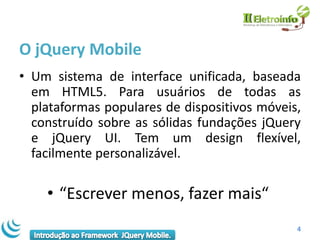 O jQuery Mobile
• Um sistema de interface unificada, baseada
  em HTML5. Para usuários de todas as
  plataformas populares de dispositivos móveis,
  construído sobre as sólidas fundações jQuery
  e jQuery UI. Tem um design flexível,
  facilmente personalizável.

    • “Escrever menos, fazer mais“
                                              4
 