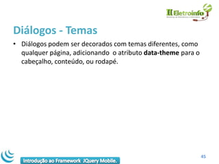 Diálogos - Temas
• Diálogos podem ser decorados com temas diferentes, como
  qualquer página, adicionando o atributo data-theme para o
  cabeçalho, conteúdo, ou rodapé.




                                                              45
 