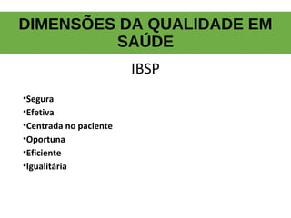 IBSP
•Segura
•Efetiva
•Centrada no paciente
•Oportuna
•Eficiente
•Igualitária
DIMENSÕES DA QUALIDADE EM
SAÚDE
 